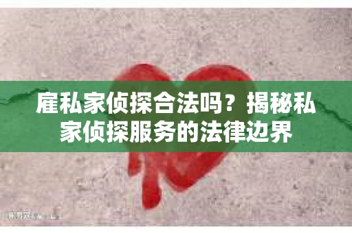 雇私家侦探合法吗？揭秘私家侦探服务的法律边界