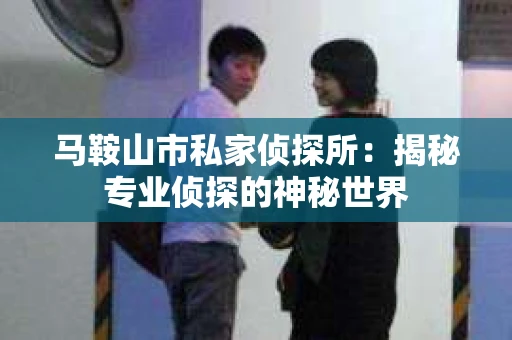 马鞍山市私家侦探所:揭秘专业侦探的神秘世界 马鞍山市私家侦探所:揭秘专业侦探的神秘世界