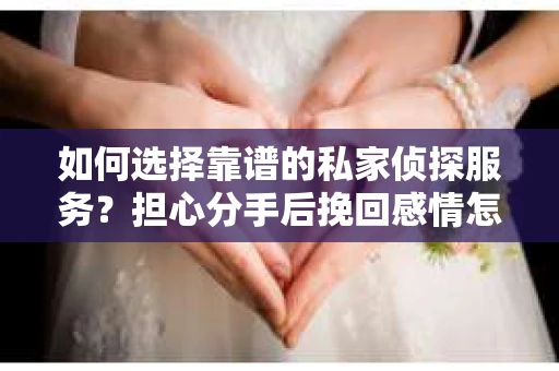 如何选择靠谱的私家侦探服务？担心分手后挽回感情怎么办？