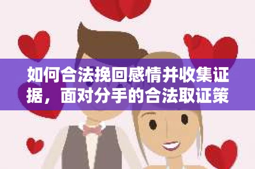 如何合法挽回感情并收集证据，面对分手的合法取证策略