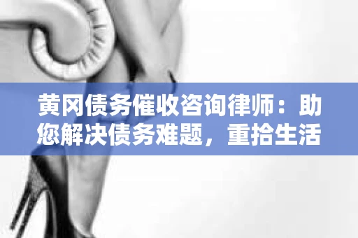 黄冈债务催收咨询律师：助您解决债务难题，重拾生活信心