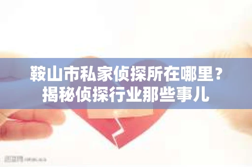 鞍山市私家侦探所在哪里？揭秘侦探行业那些事儿