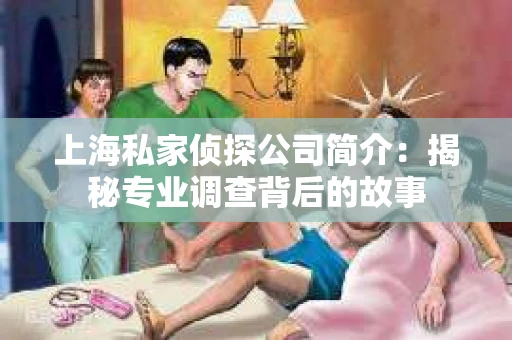 上海私家侦探公司简介:揭秘专业调查背后的故事 上海私家侦探公司简介:揭秘专业调查背后的故事