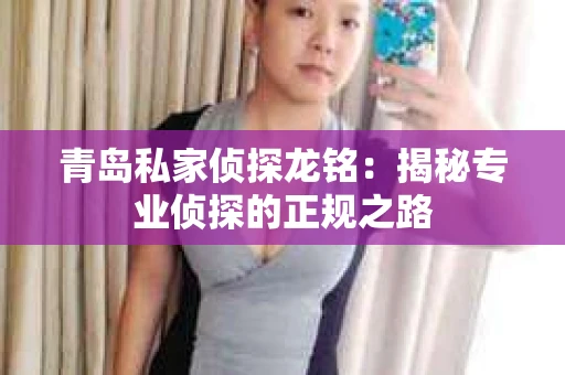 青岛私家侦探龙铭：揭秘专业侦探的正规之路