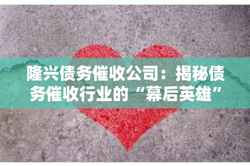 隆兴债务催收公司：揭秘债务催收行业的“幕后英雄”