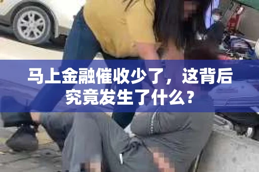 马上金融催收少了，这背后究竟发生了什么？
