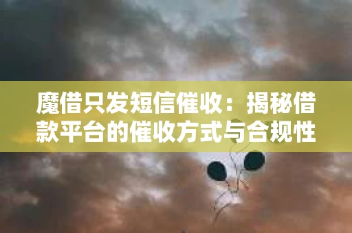 魔借只发短信催收：揭秘借款平台的催收方式与合规性