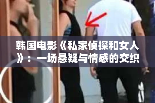 韩国电影《私家侦探和女人》：一场悬疑与情感的交织之旅