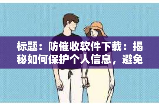标题：防催收软件下载：揭秘如何保护个人信息，避免骚扰电话