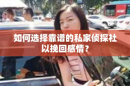 如何选择靠谱的私家侦探社以挽回感情? 如何选择靠谱的私家侦探社以挽回感情?