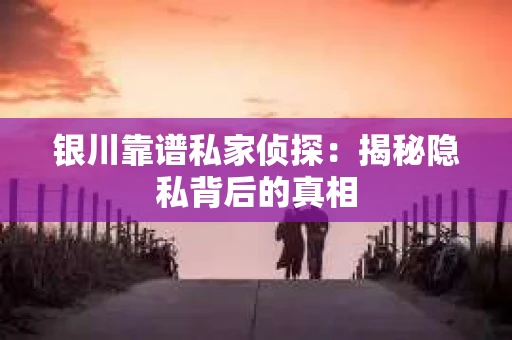 银川靠谱私家侦探：揭秘隐私背后的真相