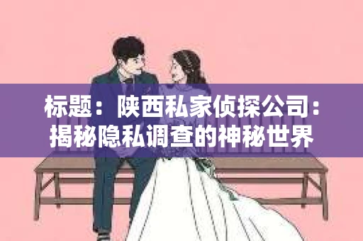 标题：陕西私家侦探公司：揭秘隐私调查的神秘世界