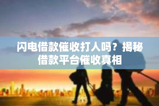 闪电借款催收打人吗?揭秘借款平台催收真相 闪电借款催收打人吗?揭秘借款平台催收真相