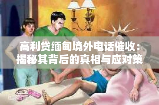 高利贷缅甸境外电话催收:揭秘其背后的真相与应对策略 高利贷缅甸境外电话催收:揭秘其背后的真相与应对策略