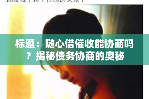 标题：随心借催收能协商吗？揭秘债务协商的奥秘