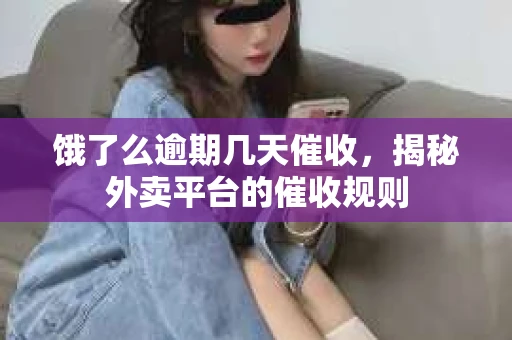 饿了么逾期几天催收,揭秘外卖平台的催收规则 饿了么逾期几天催收,揭秘外卖平台的催收规则