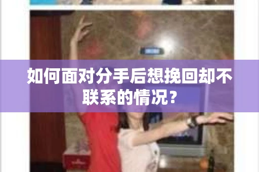 如何面对分手后想挽回却不联系的情况？