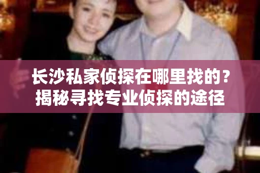 长沙私家侦探在哪里找的？揭秘寻找专业侦探的途径