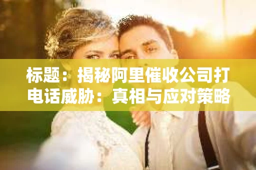 标题：揭秘阿里催收公司打电话威胁：真相与应对策略