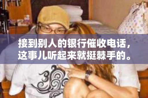 接到别人的银行催收电话，这事儿听起来就挺棘手的。我最近就遇到了这样的事情，所以想和大家聊聊这个话题。首先，你得明白，银行催收电话并不是什么新鲜事儿，但面对这样的电话，我们该如何应对呢？下面，我就从自己的经历出发，和大家分享一下我的看法。