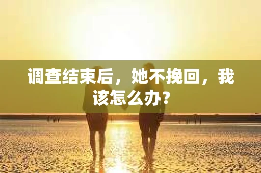 调查结束后，她不挽回，我该怎么办？
