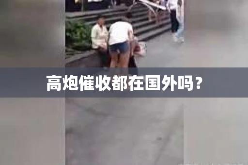 高炮催收都在国外吗？