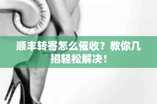 顺丰转寄怎么催收？教你几招轻松解决！