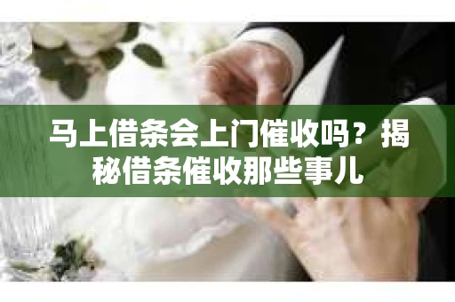 马上借条会上门催收吗？揭秘借条催收那些事儿