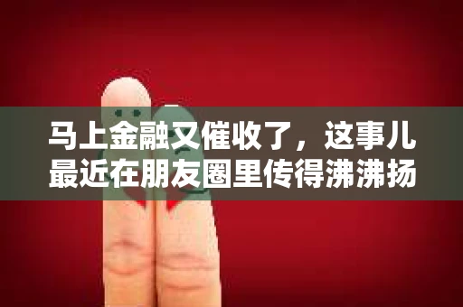 马上金融又催收了，这事儿最近在朋友圈里传得沸沸扬扬。说实话，我也有点好奇，这马上金融到底是怎么回事？催收又是怎么一回事？今天，我就来跟大家聊聊这个话题。