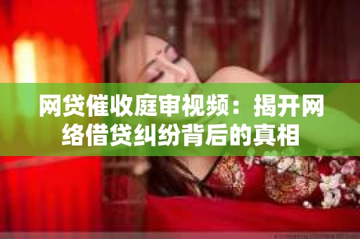 网贷催收庭审视频：揭开网络借贷纠纷背后的真相