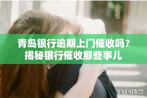 青岛银行逾期上门催收吗？揭秘银行催收那些事儿