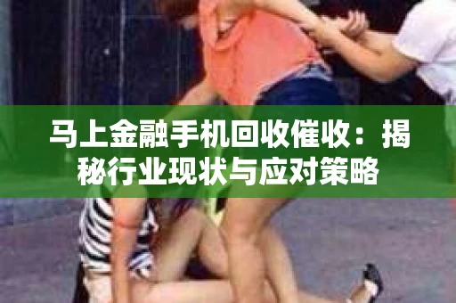 马上金融手机回收催收：揭秘行业现状与应对策略
