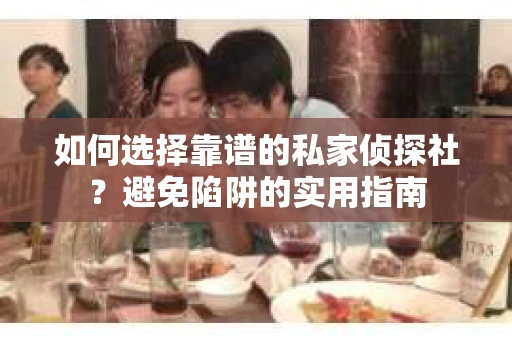 如何选择靠谱的私家侦探社？避免陷阱的实用指南