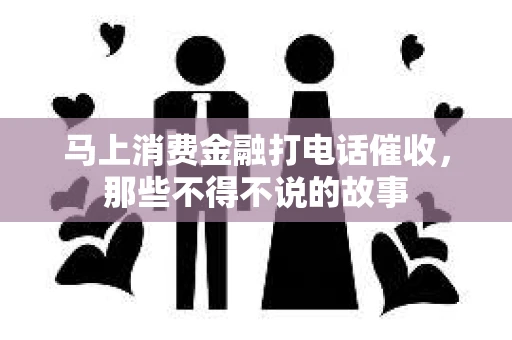 马上消费金融打电话催收，那些不得不说的故事