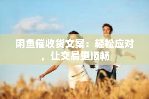 闲鱼催收货文案：轻松应对，让交易更顺畅