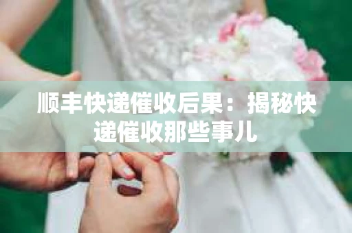 顺丰快递催收后果：揭秘快递催收那些事儿