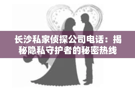 长沙私家侦探公司电话：揭秘隐私守护者的秘密热线