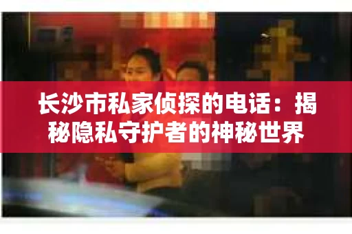 长沙市私家侦探的电话：揭秘隐私守护者的神秘世界