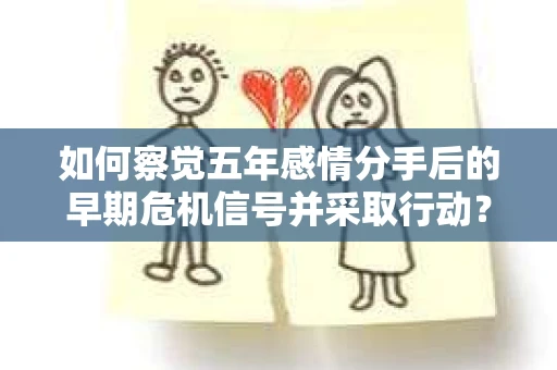 如何察觉五年感情分手后的早期危机信号并采取行动？
