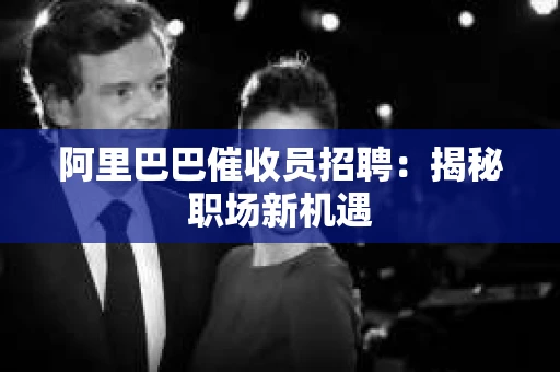 阿里巴巴催收员招聘:揭秘职场新机遇 阿里巴巴催收员招聘:揭秘职场新机遇