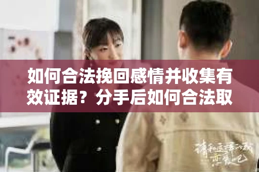 如何合法挽回感情并收集有效证据？分手后如何合法取证