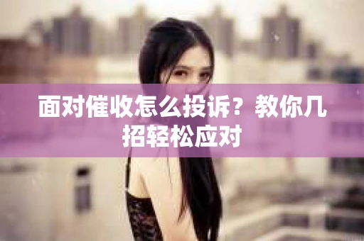 面对催收怎么投诉？教你几招轻松应对