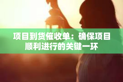 项目到货催收单：确保项目顺利进行的关键一环