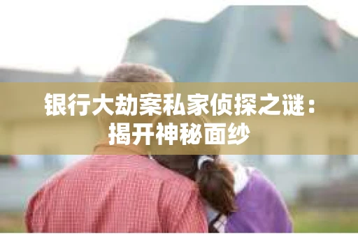 银行大劫案私家侦探之谜：揭开神秘面纱