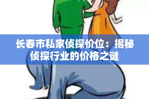 长春市私家侦探价位：揭秘侦探行业的价格之谜