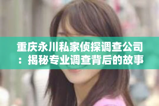 重庆永川私家侦探调查公司：揭秘专业调查背后的故事