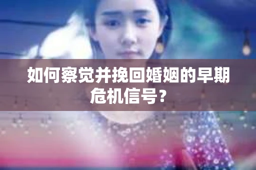 如何察觉并挽回婚姻的早期危机信号？