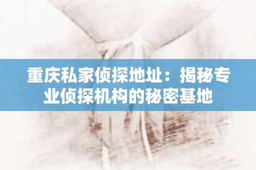 重庆私家侦探地址：揭秘专业侦探机构的秘密基地