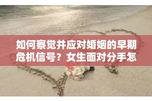 如何察觉并应对婚姻的早期危机信号？女生面对分手怎么办？
