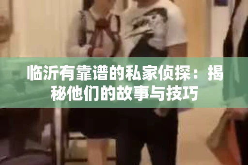 临沂有靠谱的私家侦探：揭秘他们的故事与技巧